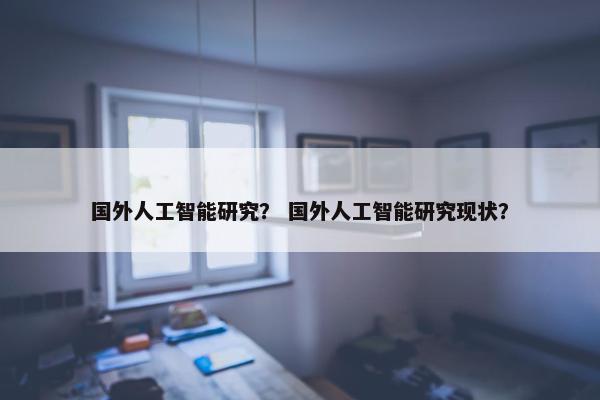 国外人工智能研究？ 国外人工智能研究现状？