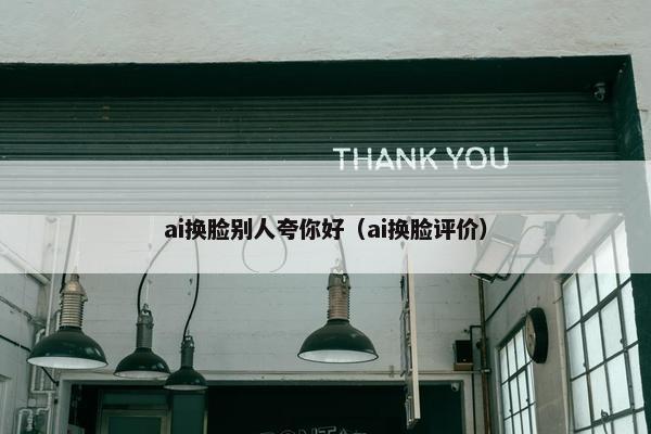 ai换脸别人夸你好（ai换脸评价）