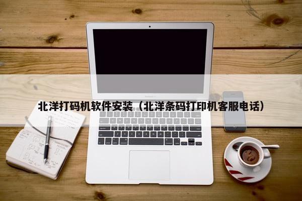 北洋打码机软件安装（北洋条码打印机客服电话）