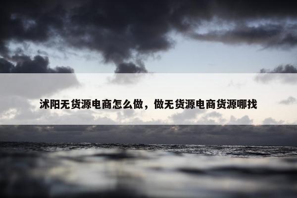 沭阳无货源电商怎么做，做无货源电商货源哪找