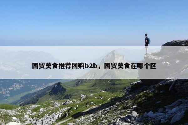 国贸美食推荐团购b2b，国贸美食在哪个区