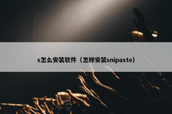 s怎么安装软件（怎样安装snipaste）