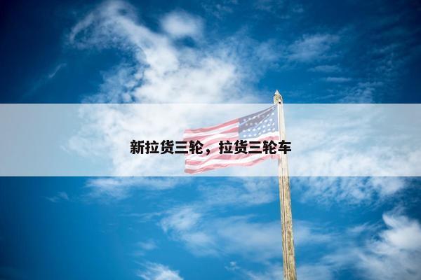 新拉货三轮，拉货三轮车