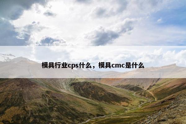 模具行业cps什么，模具cmc是什么