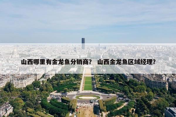山西哪里有金龙鱼分销商？ 山西金龙鱼区域经理？