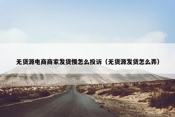 无货源电商商家发货慢怎么投诉（无货源发货怎么弄）