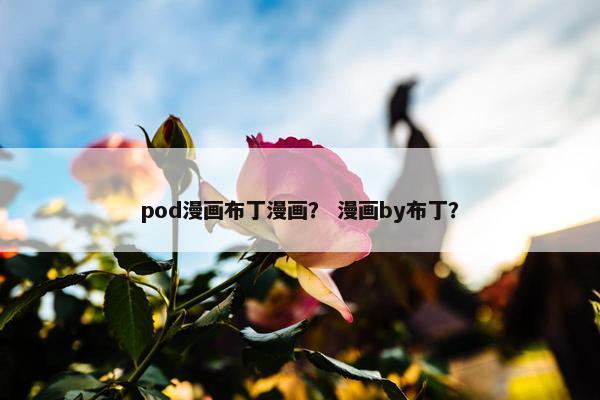 pod漫画布丁漫画？ 漫画by布丁？