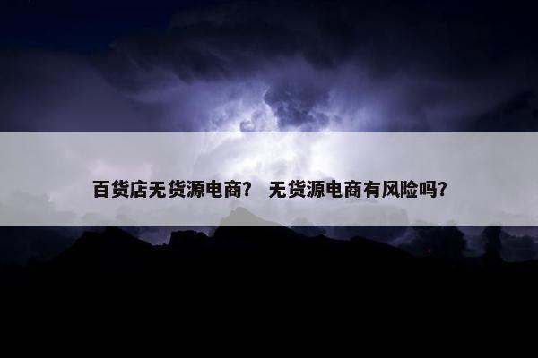 百货店无货源电商？ 无货源电商有风险吗？