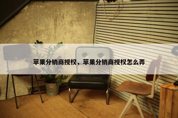 苹果分销商授权，苹果分销商授权怎么弄