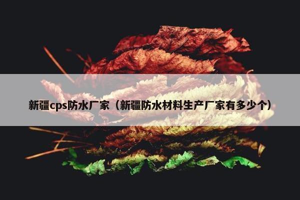 新疆cps防水厂家（新疆防水材料生产厂家有多少个）