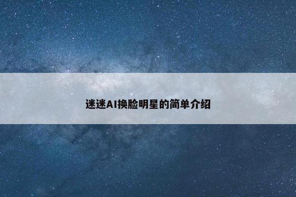 迷迷AI换脸明星的简单介绍