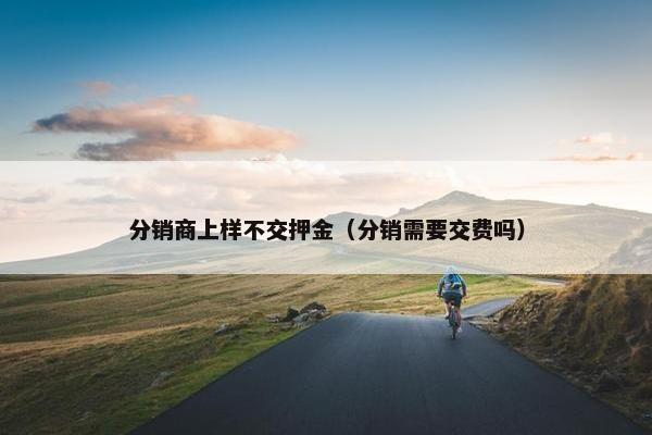 分销商上样不交押金（分销需要交费吗）