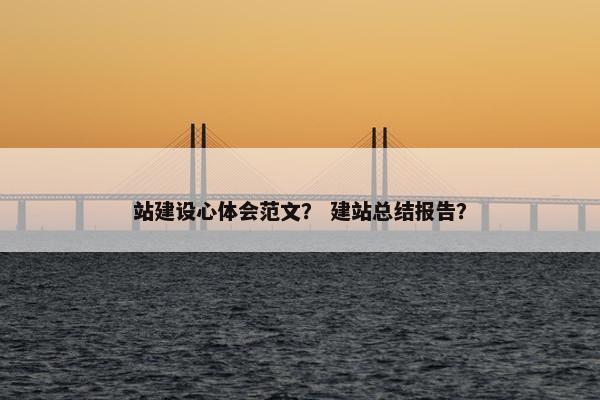 站建设心体会范文？ 建站总结报告？