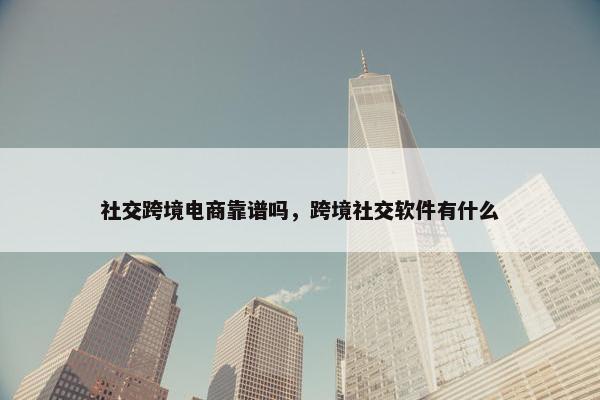 社交跨境电商靠谱吗，跨境社交软件有什么