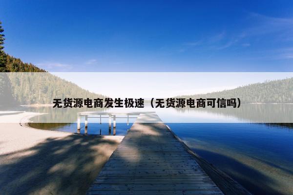 无货源电商发生极速（无货源电商可信吗）