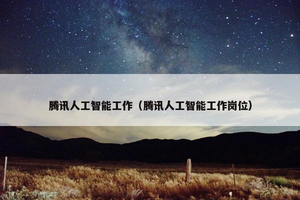 腾讯人工智能工作（腾讯人工智能工作岗位）
