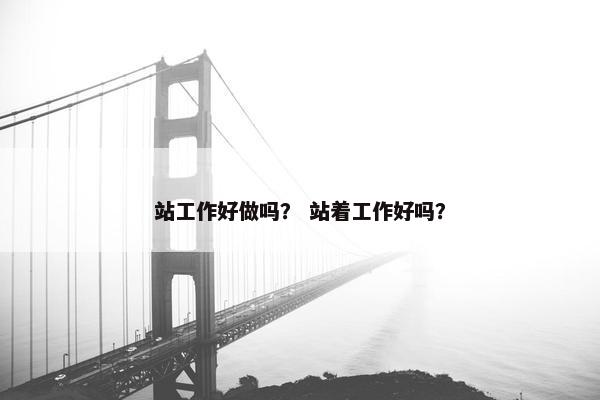 站工作好做吗？ 站着工作好吗？