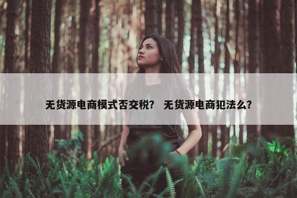 无货源电商模式否交税？ 无货源电商犯法么？