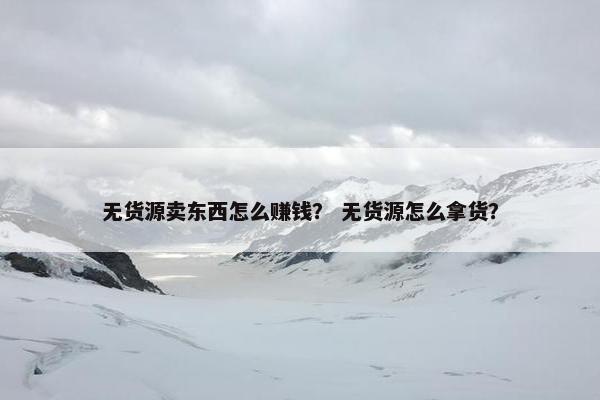 无货源卖东西怎么赚钱？ 无货源怎么拿货？