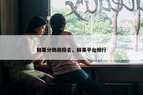 鲜果分销商排名，鲜果平台排行