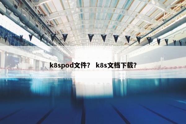 k8spod文件？ k8s文档下载？