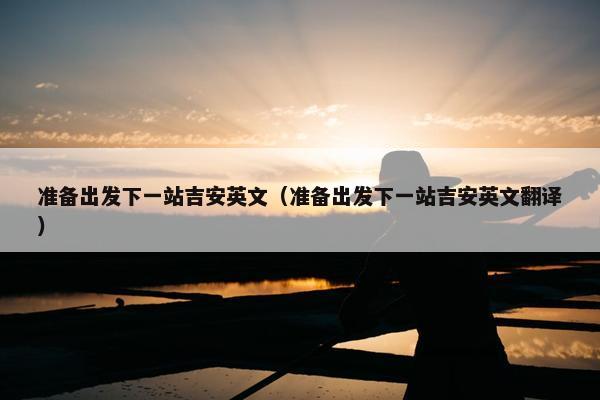 准备出发下一站吉安英文（准备出发下一站吉安英文翻译）