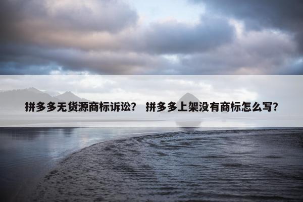 拼多多无货源商标诉讼？ 拼多多上架没有商标怎么写？