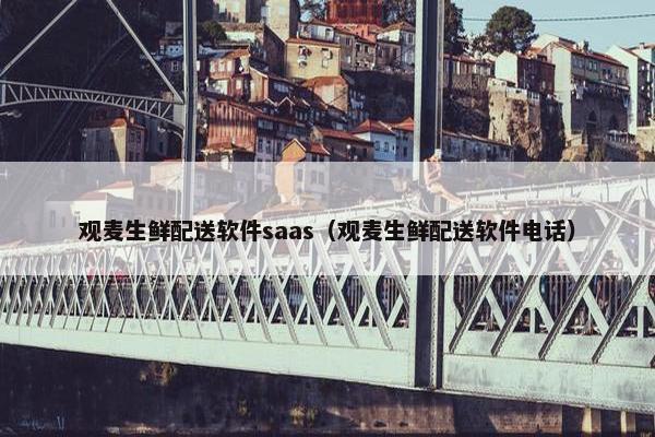观麦生鲜配送软件saas（观麦生鲜配送软件电话）