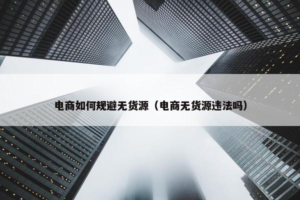 电商如何规避无货源（电商无货源违法吗）