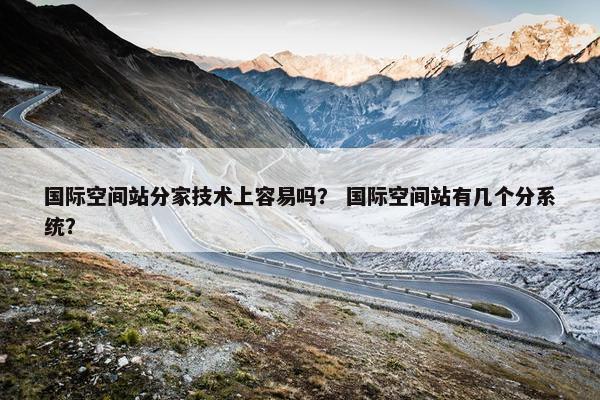 国际空间站分家技术上容易吗？ 国际空间站有几个分系统？