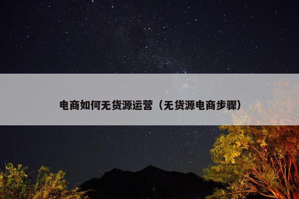 电商如何无货源运营（无货源电商步骤）