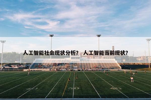 人工智能社会现状分析？ 人工智能当前现状？