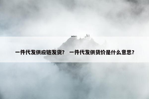 一件代发供应链发货？ 一件代发供货价是什么意思？