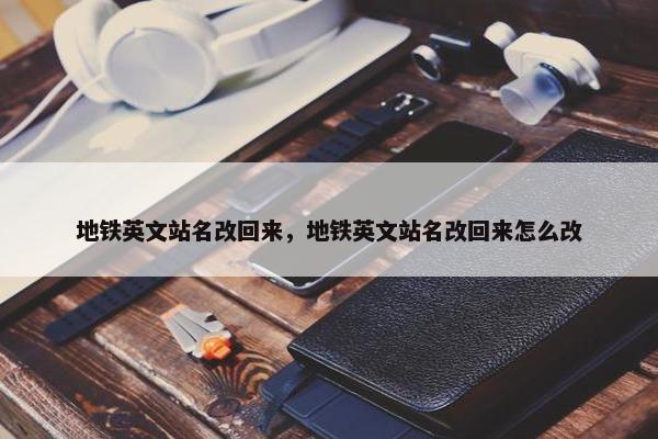 地铁英文站名改回来，地铁英文站名改回来怎么改