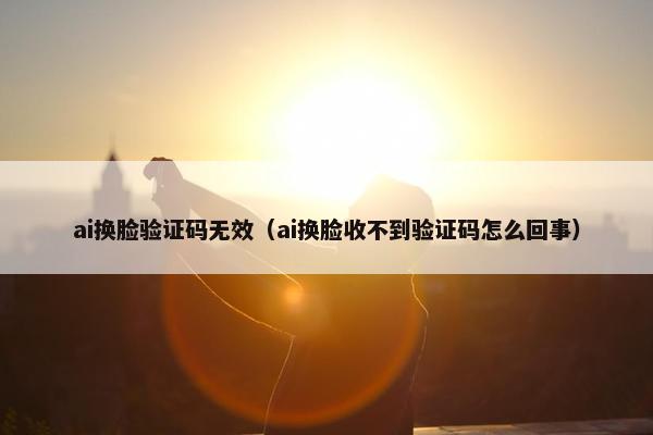 ai换脸验证码无效（ai换脸收不到验证码怎么回事）