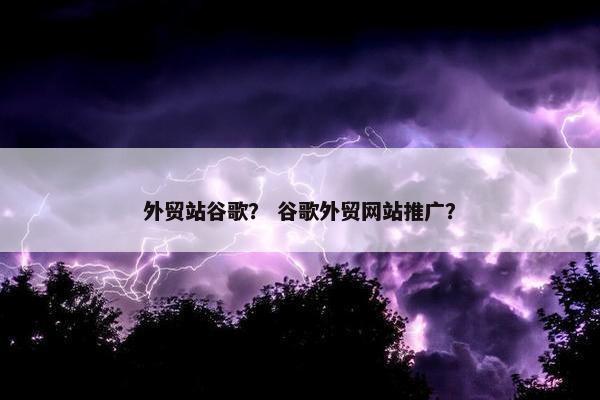 外贸站谷歌？ 谷歌外贸网站推广？