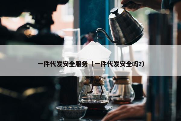 一件代发安全服务（一件代发安全吗?）