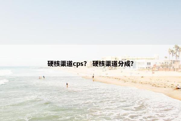 硬核渠道cps？ 硬核渠道分成？