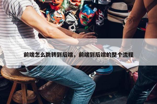 前端怎么跳转到后端，前端到后端的整个流程