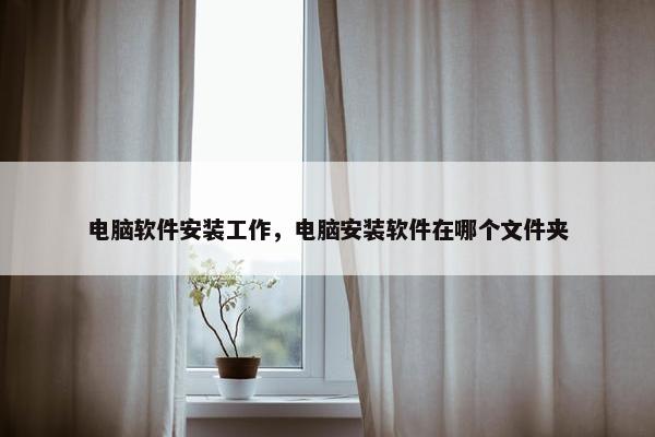 电脑软件安装工作，电脑安装软件在哪个文件夹
