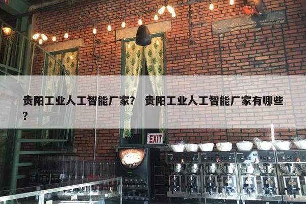 贵阳工业人工智能厂家？ 贵阳工业人工智能厂家有哪些？