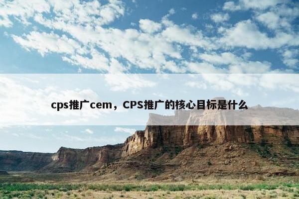 cps推广cem，CPS推广的核心目标是什么