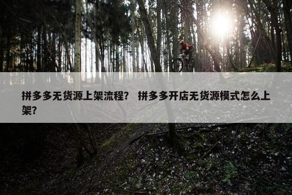 拼多多无货源上架流程？ 拼多多开店无货源模式怎么上架？
