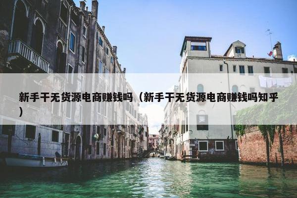 新手干无货源电商赚钱吗（新手干无货源电商赚钱吗知乎）