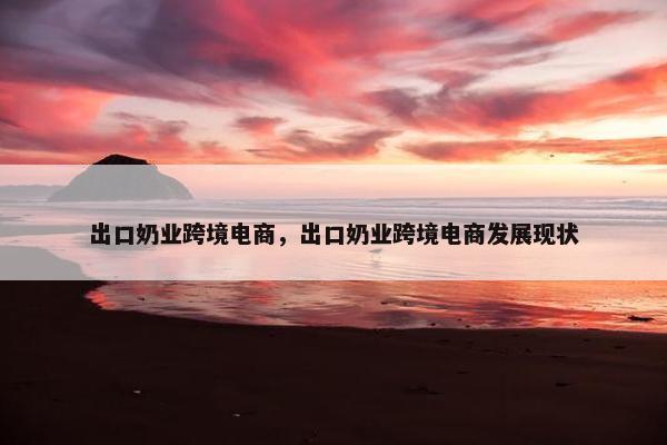 出口奶业跨境电商，出口奶业跨境电商发展现状