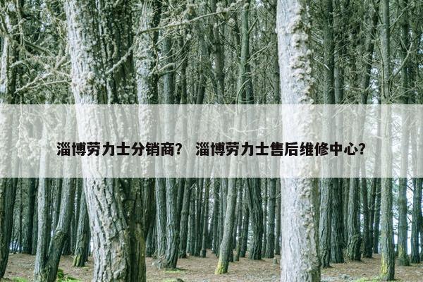 淄博劳力士分销商？ 淄博劳力士售后维修中心？