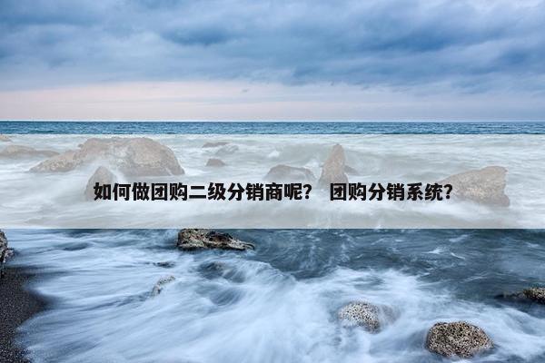 如何做团购二级分销商呢？ 团购分销系统？