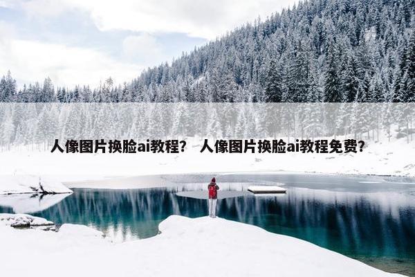 人像图片换脸ai教程？ 人像图片换脸ai教程免费？
