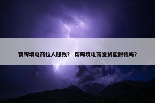 帮跨境电商拉人赚钱？ 帮跨境电商发货能赚钱吗？