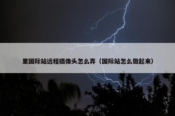里国际站远程摄像头怎么弄（国际站怎么做起来）